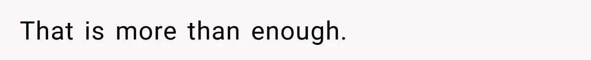 That is more than enough.