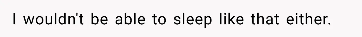 I wouldn't be able to sleep like that either.