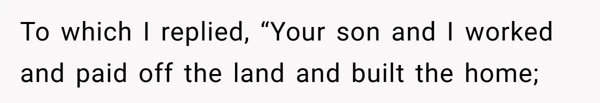 To which I replied, “Your son and I worked and paid off the land and built the home;