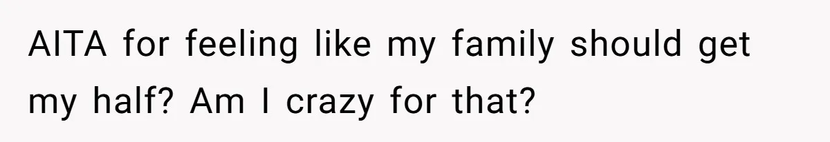 AITA for feeling like my family should get my half? Am I crazy for that?