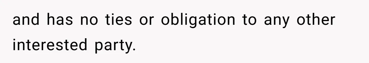and has no ties or obligation to any other interested party.