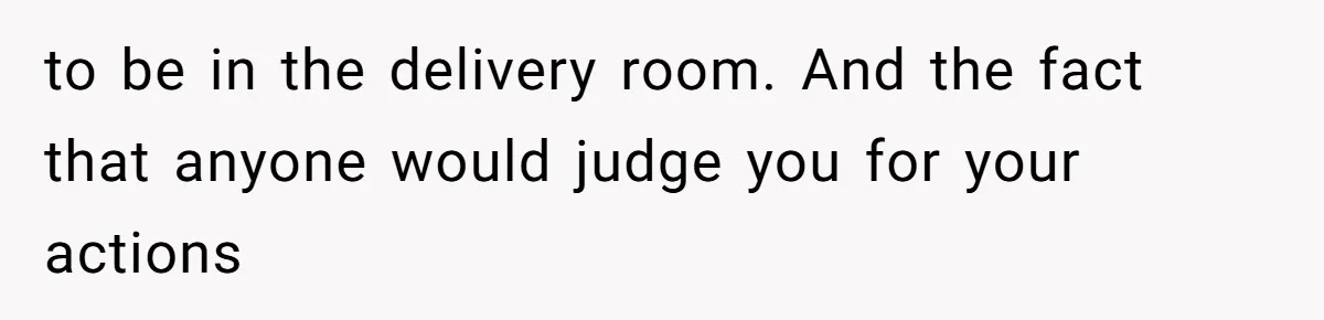 Father In Law Giggles During Active Labor And Gets Kicked Out By A Furious Mother to be in the delivery room. And the fact that anyone would judge you for your actions