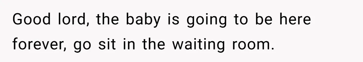 Father In Law Giggles During Active Labor And Gets Kicked Out By A Furious Mother Good lord, the baby is going to be here forever, go sit in the waiting room.