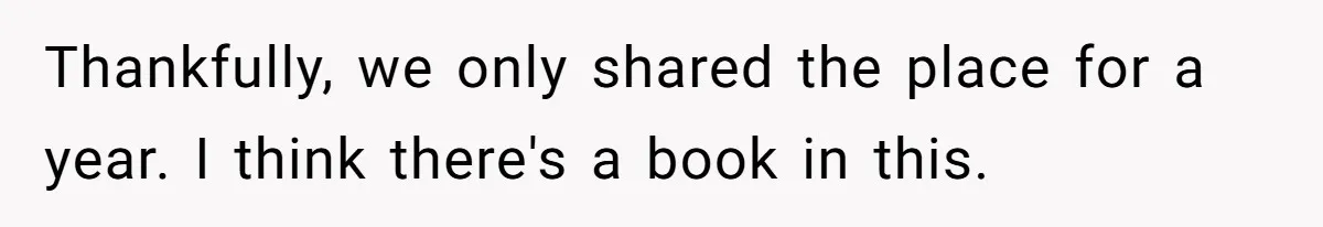 Thankfully, we only shared the place for a year. I think there's a book in this.