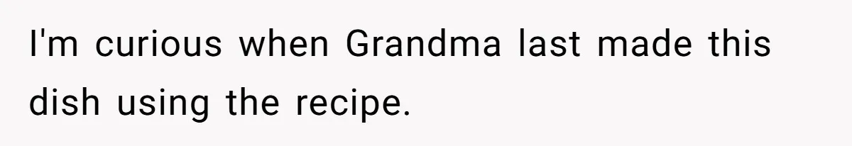 I'm curious when Grandma last made this dish using the recipe.