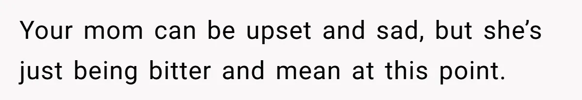Your mom can be upset and sad, but she’s just being bitter and mean at this point.