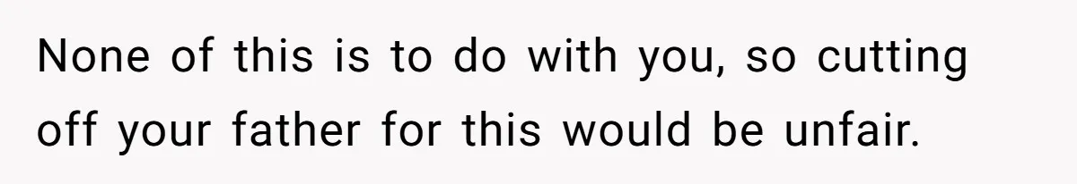 None of this is to do with you, so cutting off your father for this would be unfair.