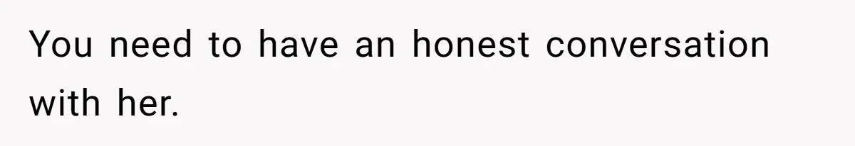 You need to have an honest conversation with her.