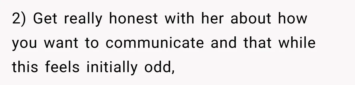 2) Get really honest with her about how you want to communicate and that while this feels initially odd,