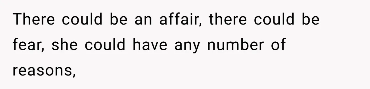 There could be an affair, there could be fear, she could have any number of reasons,