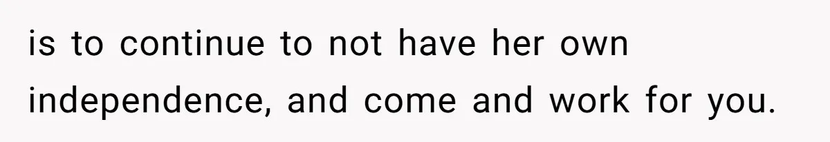 is to continue to not have her own independence, and come and work for you.