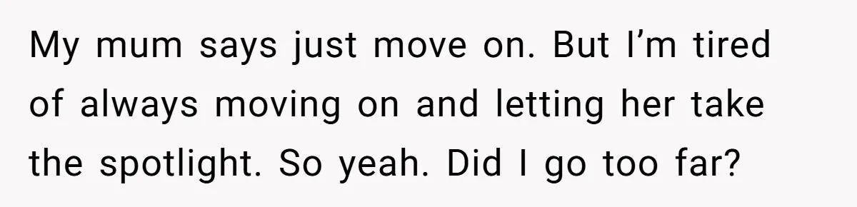 My mum says just move on. But I’m tired of always moving on and letting her take the spotlight. So yeah. Did I go too far?