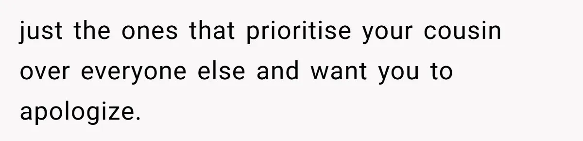 just the ones that prioritise your cousin over everyone else and want you to apologize.
