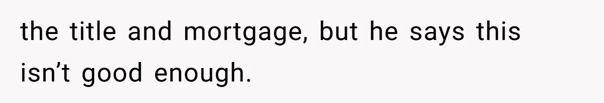 the title and mortgage, but he says this isn’t good enough.