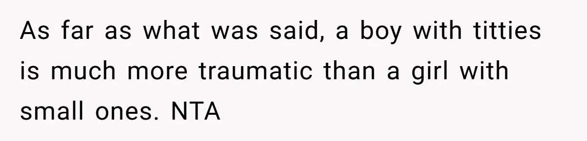As far as what was said, a boy with titties is much more traumatic than a girl with small ones. NTA