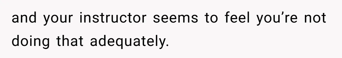 and your instructor seems to feel you’re not doing that adequately.
