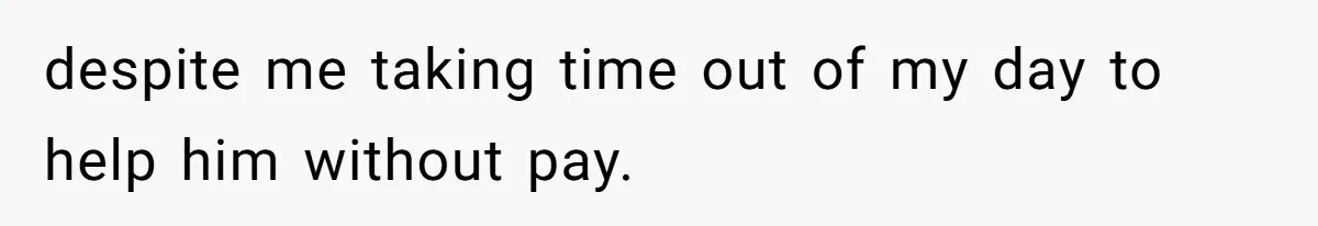 despite me taking time out of my day to help him without pay.