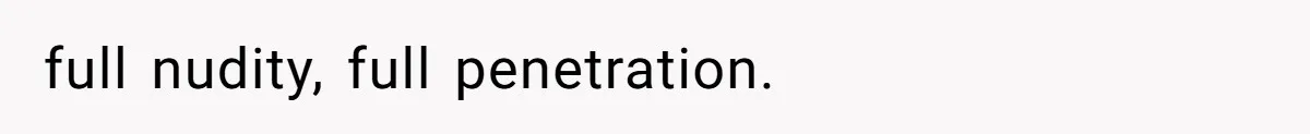 full nudity, full penetration.