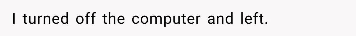 I turned off the computer and left.