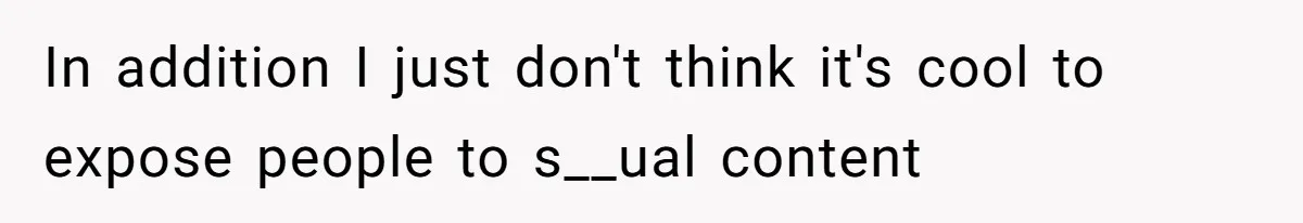 In addition I just don't think it's cool to expose people to s__ual content