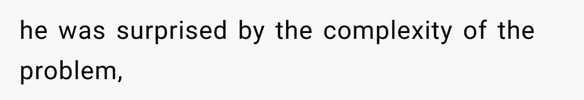 he was surprised by the complexity of the problem,