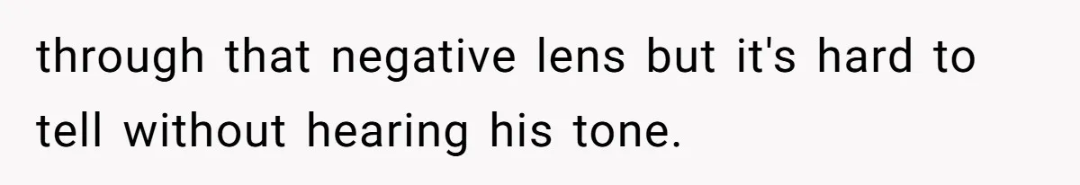 through that negative lens but it's hard to tell without hearing his tone.
