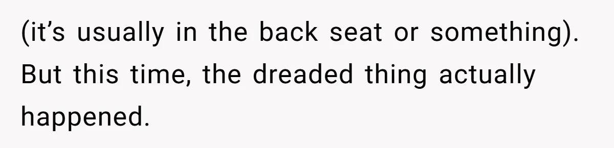 (it’s usually in the back seat or something). But this time, the dreaded thing actually happened.
