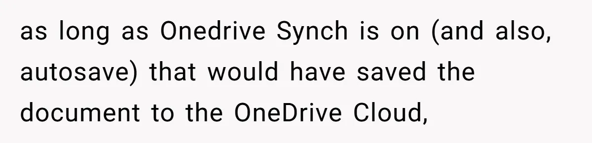 as long as Onedrive Synch is on (and also, autosave) that would have saved the document to the OneDrive Cloud,