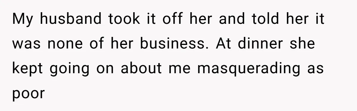 Woman Keeps Wealth Secret From Friends, They Find Out Anyway And Things Go Downhill My husband took it off her and told her it was none of her business. At dinner she kept going on about me masquerading as poor
