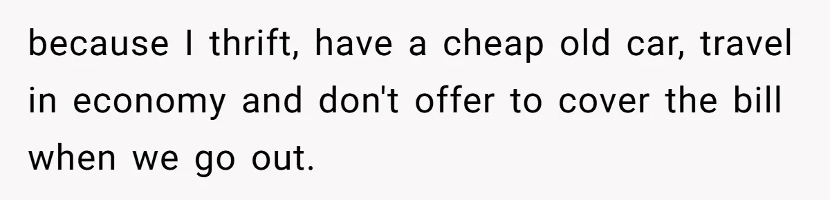 Woman Keeps Wealth Secret From Friends, They Find Out Anyway And Things Go Downhill because I thrift, have a cheap old car, travel in economy and don't offer to cover the bill when we go out.