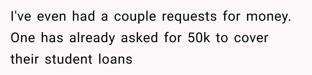 Woman Keeps Wealth Secret From Friends, They Find Out Anyway And Things Go Downhill I've even had a couple requests for money. One has already asked for 50k to cover their student loans