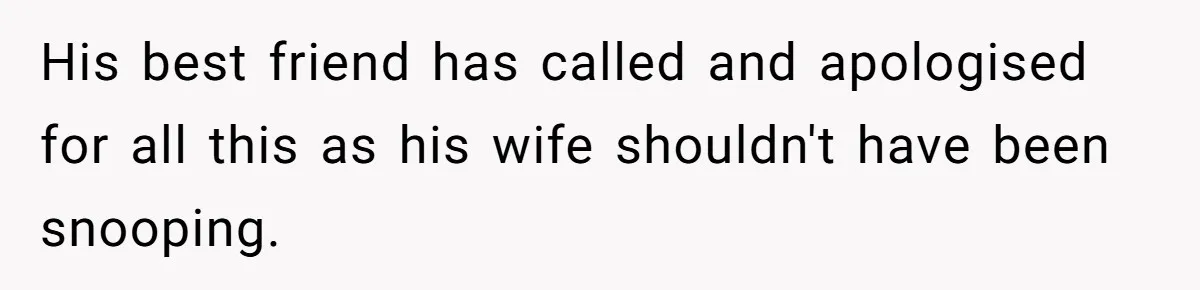 Woman Keeps Wealth Secret From Friends, They Find Out Anyway And Things Go Downhill His best friend has called and apologised for all this as his wife shouldn't have been snooping.