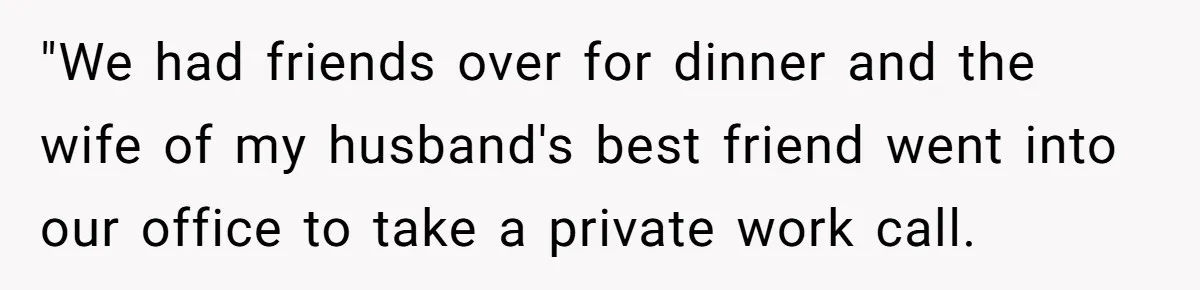 Woman Keeps Wealth Secret From Friends, They Find Out Anyway And Things Go Downhill "We had friends over for dinner and the wife of my husband's best friend went into our office to take a private work call.