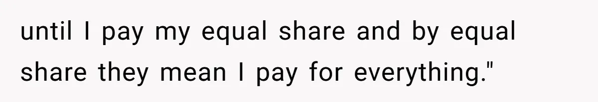 Woman Keeps Wealth Secret From Friends, They Find Out Anyway And Things Go Downhill until I pay my equal share and by equal share they mean I pay for everything."