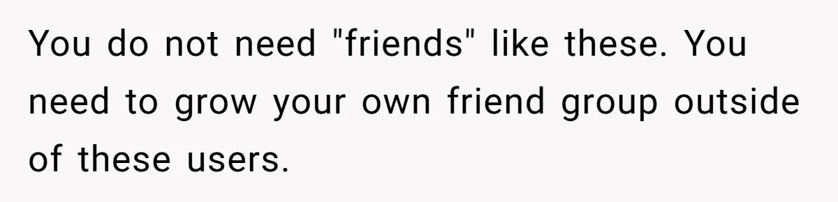 Woman Keeps Wealth Secret From Friends, They Find Out Anyway And Things Go Downhill You do not need "friends" like these. You need to grow your own friend group outside of these users.