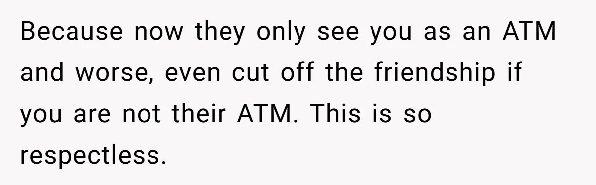 Woman Keeps Wealth Secret From Friends, They Find Out Anyway And Things Go Downhill Because now they only see you as an ATM and worse, even cut off the friendship if you are not their ATM. This is so respectless.