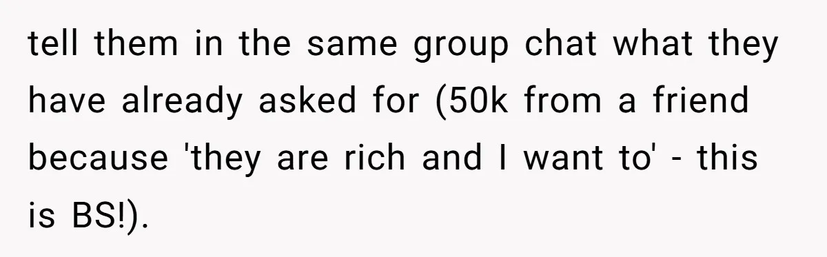 Woman Keeps Wealth Secret From Friends, They Find Out Anyway And Things Go Downhill tell them in the same group chat what they have already asked for (50k from a friend because 'they are rich and I want to' - this is BS!).