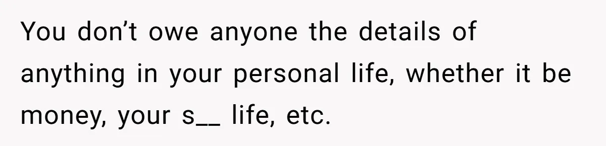 Woman Keeps Wealth Secret From Friends, They Find Out Anyway And Things Go Downhill You don’t owe anyone the details of anything in your personal life, whether it be money, your s__ life, etc.