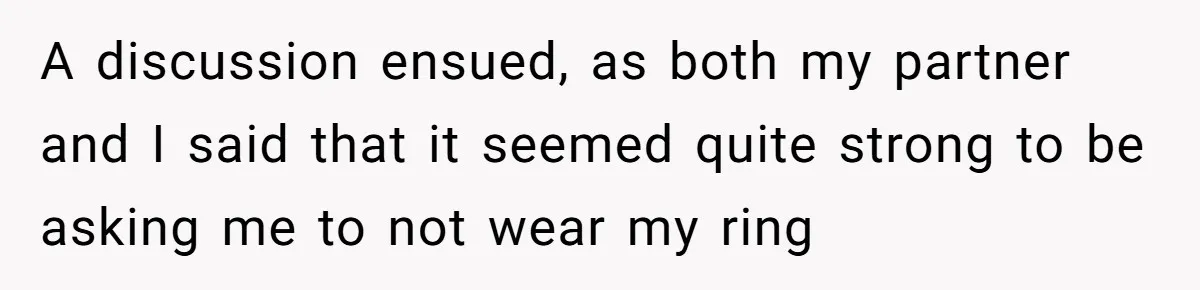 A discussion ensued, as both my partner and I said that it seemed quite strong to be asking me to not wear my ring