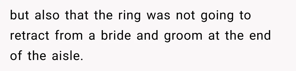 but also that the ring was not going to retract from a bride and groom at the end of the aisle.