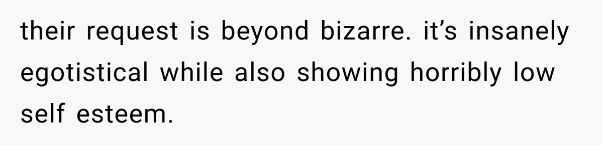 their request is beyond bizarre. it’s insanely egotistical while also showing horribly low self esteem.