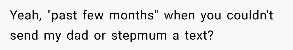 Yeah, "past few months" when you couldn't send my dad or stepmum a text?