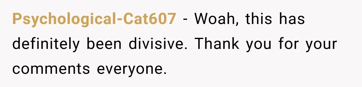 Psychological-Cat607 − Woah, this has definitely been divisive. Thank you for your comments everyone.