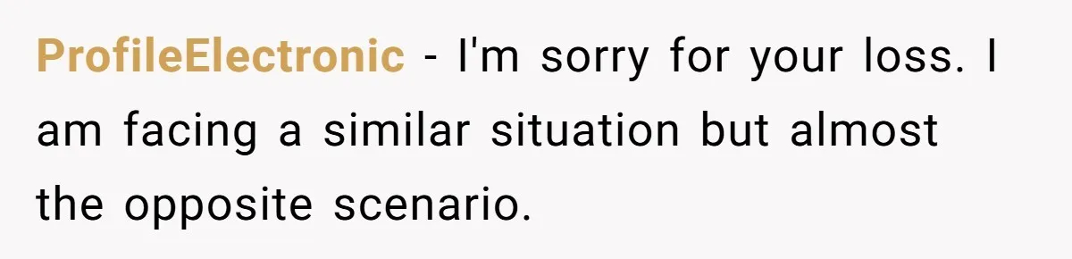ProfileElectronic − I'm sorry for your loss. I am facing a similar situation but almost the opposite scenario.