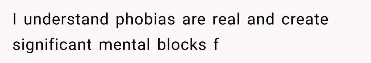 I understand phobias are real and create significant mental blocks f
