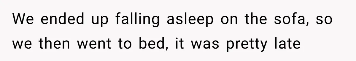 We ended up falling asleep on the sofa, so we then went to bed, it was pretty late