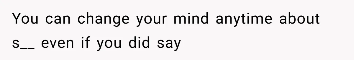 You can change your mind anytime about s__ even if you did say