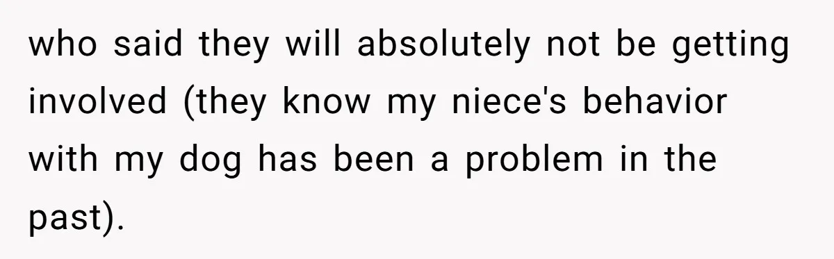 Woman’s Dog Growls At Niece After Year Of Harassment, Now Her Brother Wants It Put Down who said they will absolutely not be getting involved (they know my niece's behavior with my dog has been a problem in the past).