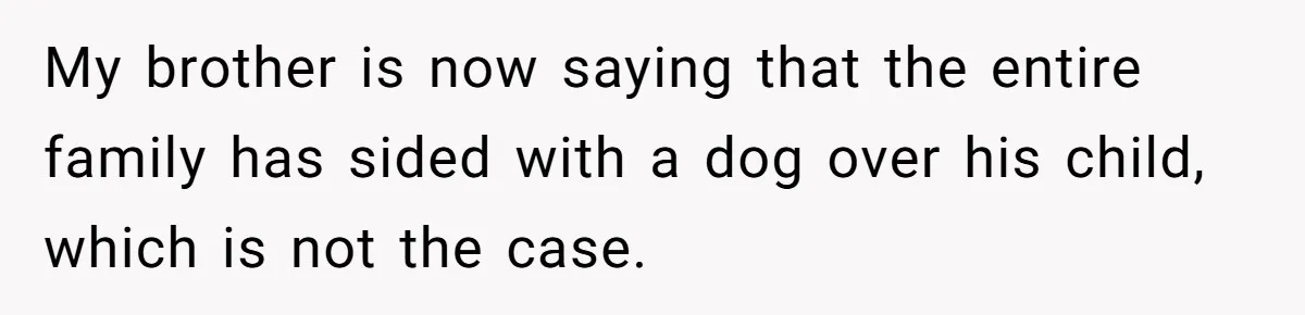 Woman’s Dog Growls At Niece After Year Of Harassment, Now Her Brother Wants It Put Down My brother is now saying that the entire family has sided with a dog over his child, which is not the case.