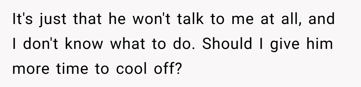 Woman’s Dog Growls At Niece After Year Of Harassment, Now Her Brother Wants It Put Down It's just that he won't talk to me at all, and I don't know what to do. Should I give him more time to cool off?